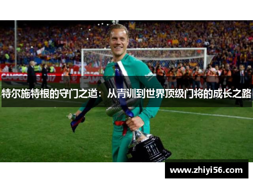 特尔施特根的守门之道：从青训到世界顶级门将的成长之路