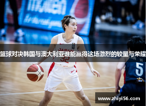 篮球对决韩国与澳大利亚谁能赢得这场激烈的较量与荣耀